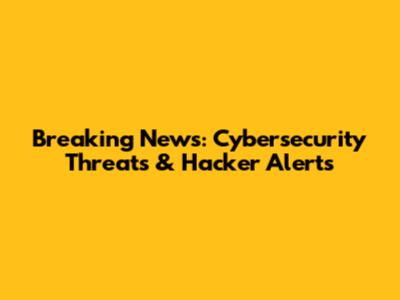 Breaking News: Cybersecurity Threats & Hacker Alerts