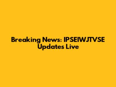 Breaking News: IPSEIWJTVSE Updates Live