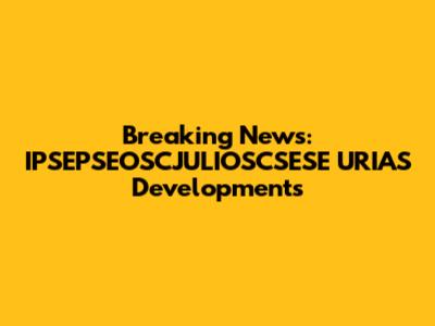 Breaking News: IPSEPSEOSCJULIOSCSESE URIAS Developments