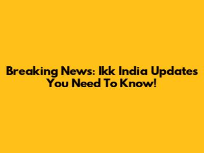 Breaking News: Ikk India Updates You Need To Know!