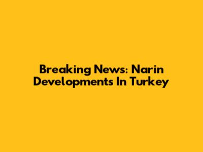 Breaking News: Narin Developments In Turkey