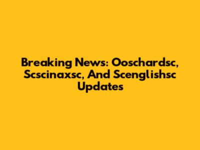 Breaking News: Ooschardsc, Scscinaxsc, And Scenglishsc Updates