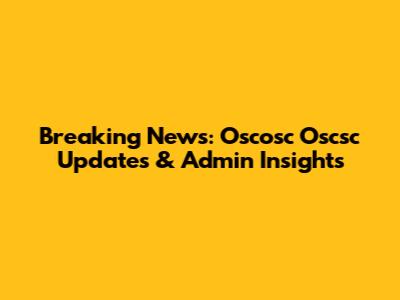 Breaking News: Oscosc Oscsc Updates & Admin Insights