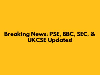 Breaking News: PSE, BBC, SEC, & UKCSE Updates!