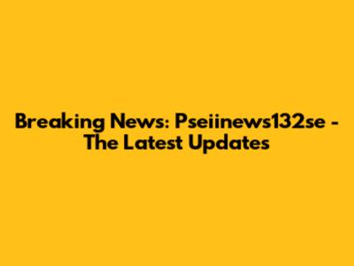 Breaking News: Pseiinews132se - The Latest Updates
