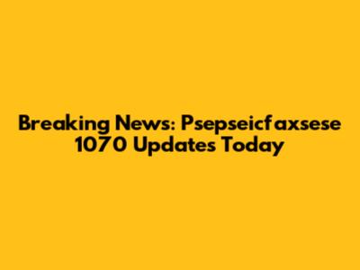 Breaking News: Psepseicfaxsese 1070 Updates Today