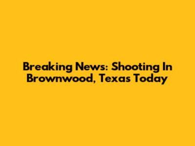 Breaking News: Shooting In Brownwood, Texas Today