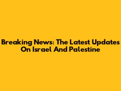 Breaking News: The Latest Updates On Israel And Palestine