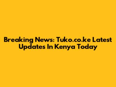 Breaking News: Tuko.co.ke Latest Updates In Kenya Today