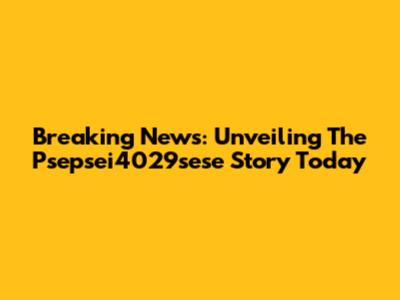 Breaking News: Unveiling The Psepsei4029sese Story Today