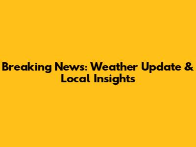 Breaking News: Weather Update & Local Insights