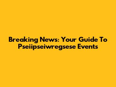 Breaking News: Your Guide To Pseiipseiwregsese Events