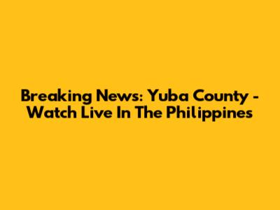 Breaking News: Yuba County - Watch Live In The Philippines