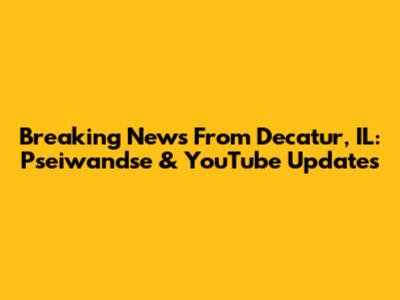 Breaking News From Decatur, IL: Pseiwandse & YouTube Updates