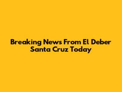 Breaking News From El Deber Santa Cruz Today