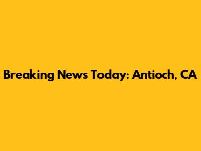 Breaking News Today: Antioch, CA