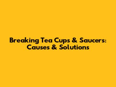Breaking Tea Cups & Saucers: Causes & Solutions