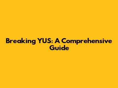 Breaking YUS: A Comprehensive Guide