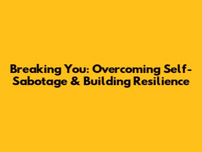 Breaking You: Overcoming Self-Sabotage & Building Resilience