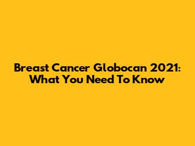 Breast Cancer Globocan 2021: What You Need To Know