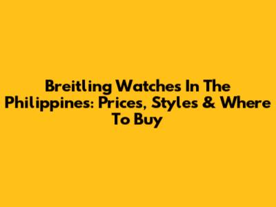 Breitling Watches In The Philippines: Prices, Styles & Where To Buy