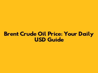 Brent Crude Oil Price: Your Daily USD Guide