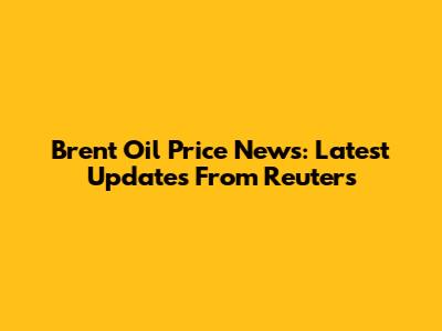 Brent Oil Price News: Latest Updates From Reuters