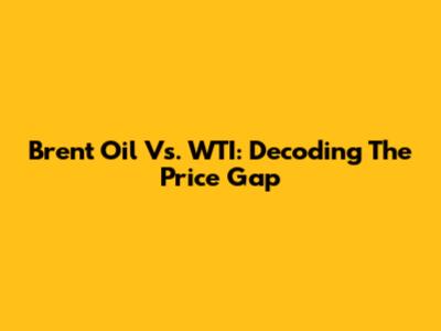 Brent Oil Vs. WTI: Decoding The Price Gap