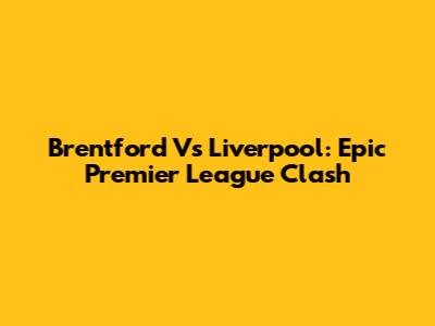 Brentford Vs Liverpool: Epic Premier League Clash