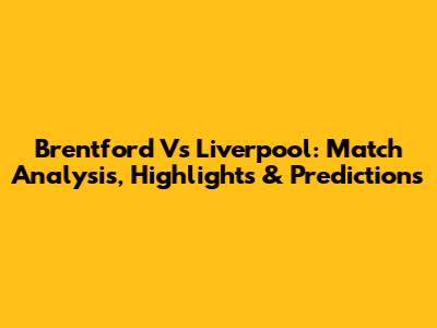 Brentford Vs Liverpool: Match Analysis, Highlights & Predictions