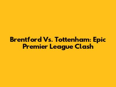 Brentford Vs. Tottenham: Epic Premier League Clash