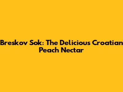 Breskov Sok: The Delicious Croatian Peach Nectar