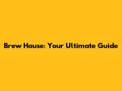 Brew House: Your Ultimate Guide