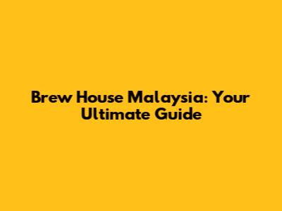 Brew House Malaysia: Your Ultimate Guide