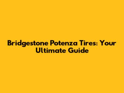 Bridgestone Potenza Tires: Your Ultimate Guide