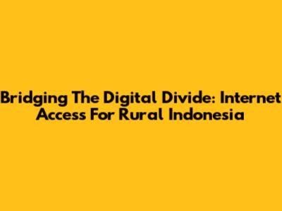 Bridging The Digital Divide: Internet Access For Rural Indonesia