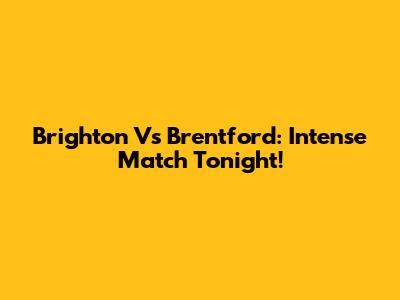 Brighton Vs Brentford: Intense Match Tonight!
