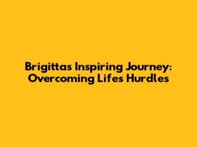 Brigitta's Inspiring Journey: Overcoming Life's Hurdles