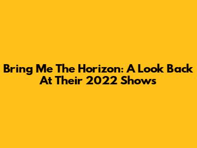 Bring Me The Horizon: A Look Back At Their 2022 Shows