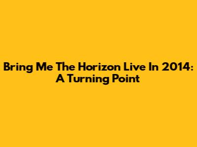 Bring Me The Horizon Live In 2014: A Turning Point