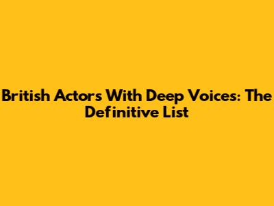 British Actors With Deep Voices: The Definitive List