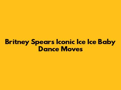 Britney Spears' Iconic "Ice Ice Baby" Dance Moves