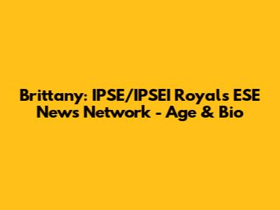 Brittany: IPSE/IPSEI Royals ESE News Network - Age & Bio