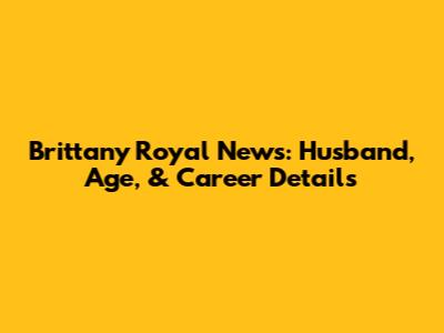 Brittany Royal News: Husband, Age, & Career Details