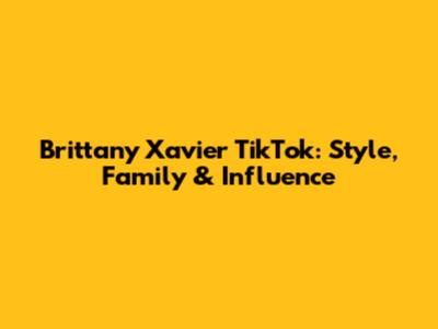 Brittany Xavier TikTok: Style, Family & Influence
