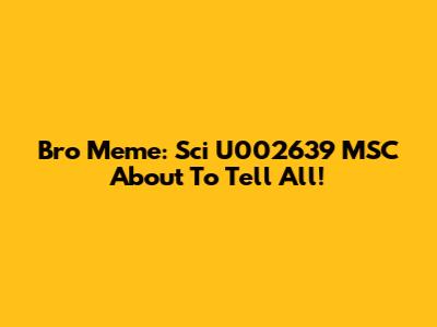 Bro Meme: Sci U002639 MSC About To Tell All!