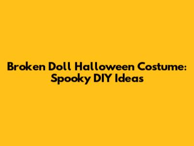 Broken Doll Halloween Costume: Spooky DIY Ideas