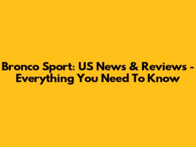 Bronco Sport: US News & Reviews - Everything You Need To Know