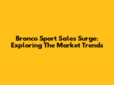 Bronco Sport Sales Surge: Exploring The Market Trends