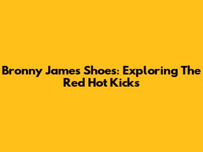 Bronny James Shoes: Exploring The Red Hot Kicks
